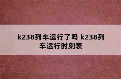 k238列车运行了吗 k238列车运行时刻表